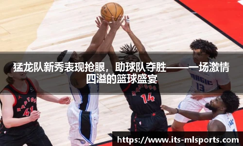猛龙队新秀表现抢眼，助球队夺胜——一场激情四溢的篮球盛宴