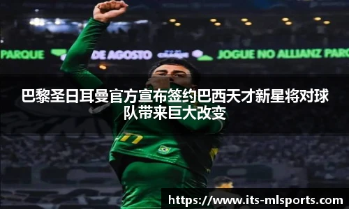 巴黎圣日耳曼官方宣布签约巴西天才新星将对球队带来巨大改变