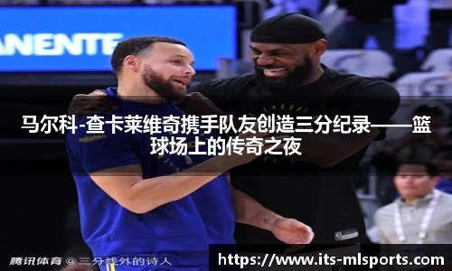 马尔科-查卡莱维奇携手队友创造三分纪录——篮球场上的传奇之夜
