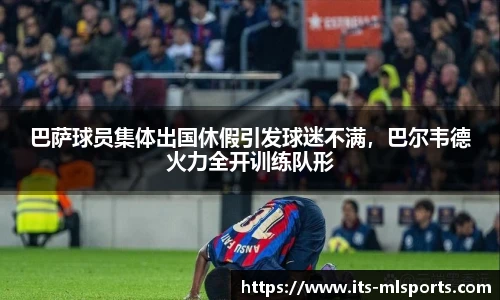 巴萨球员集体出国休假引发球迷不满，巴尔韦德火力全开训练队形