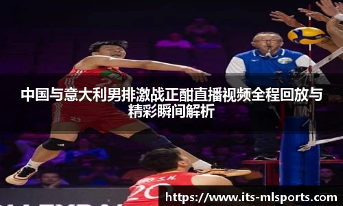 中国与意大利男排激战正酣直播视频全程回放与精彩瞬间解析