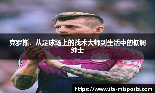 克罗斯：从足球场上的战术大师到生活中的低调绅士