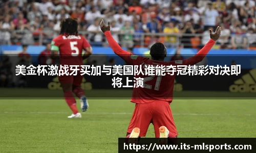 美金杯激战牙买加与美国队谁能夺冠精彩对决即将上演