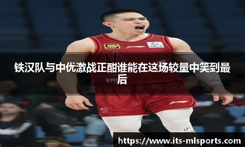 铁汉队与中优激战正酣谁能在这场较量中笑到最后