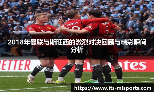 2018年曼联与斯旺西的激烈对决回顾与精彩瞬间分析