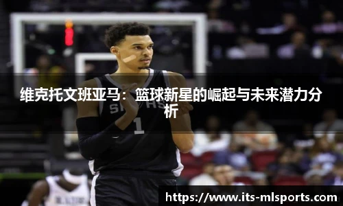维克托文班亚马：篮球新星的崛起与未来潜力分析