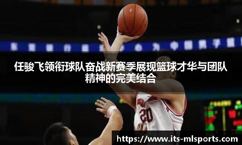 任骏飞领衔球队奋战新赛季展现篮球才华与团队精神的完美结合