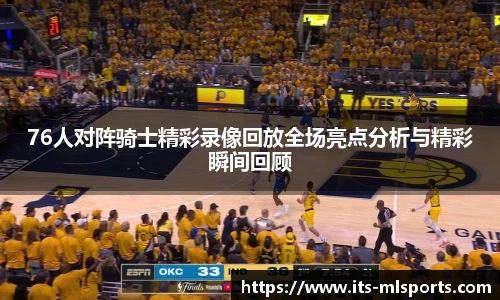 76人对阵骑士精彩录像回放全场亮点分析与精彩瞬间回顾